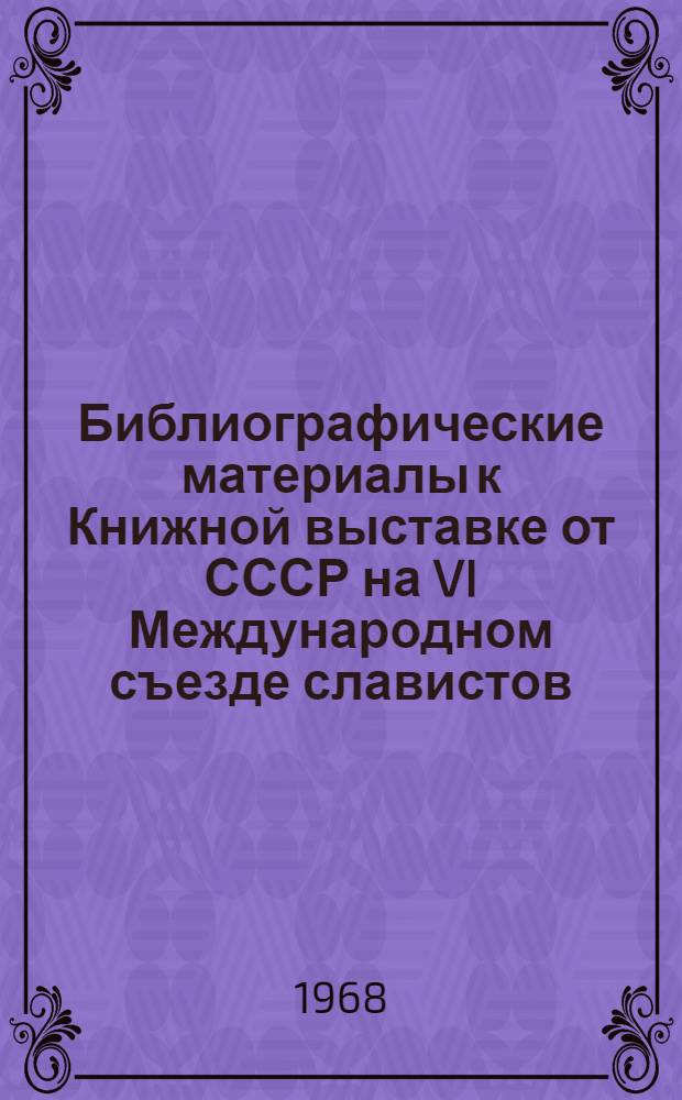 Библиографические материалы к Книжной выставке от СССР на VI Международном съезде славистов. (Прага, 7-13 августа 1968 г.)