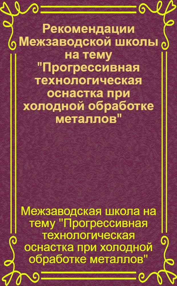 Рекомендации Межзаводской школы на тему "Прогрессивная технологическая оснастка при холодной обработке металлов". 4-6 октября 1967 г.