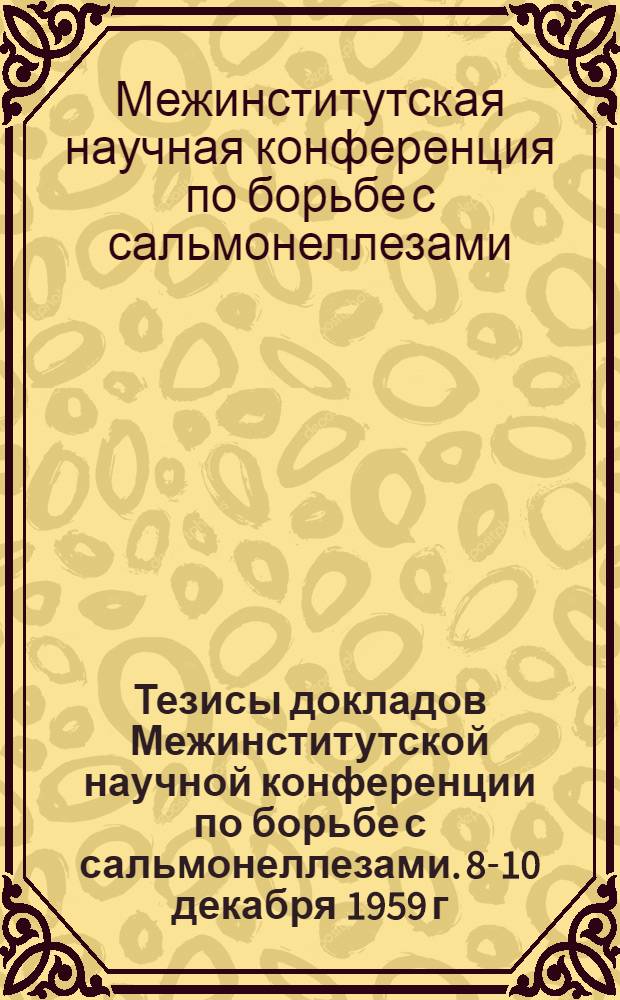 Тезисы докладов Межинститутской научной конференции по борьбе с сальмонеллезами. 8-10 декабря 1959 г.