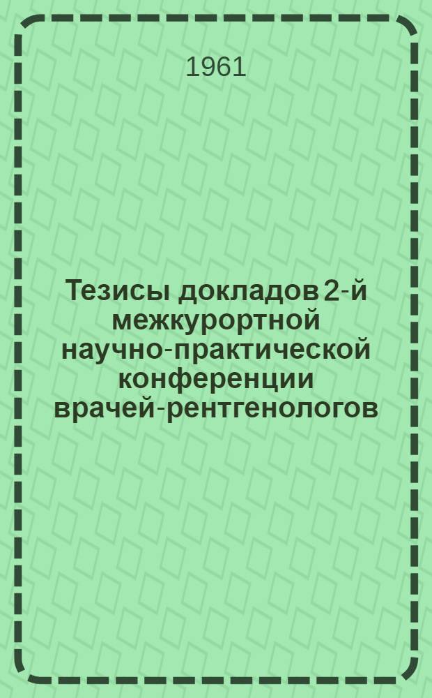 Тезисы докладов 2-й межкурортной научно-практической конференции врачей-рентгенологов. 25-27 октября 1961 г.