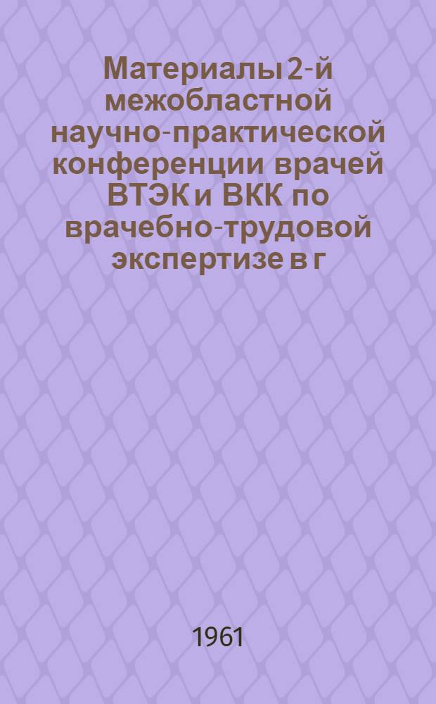 Материалы 2-й межобластной научно-практической конференции врачей ВТЭК и ВКК по врачебно-трудовой экспертизе в г. Запорожье. 8-10 июня 1961 г.