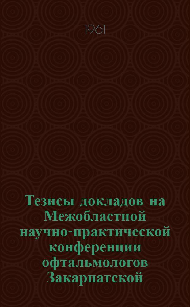 Тезисы докладов на Межобластной научно-практической конференции офтальмологов Закарпатской, Львовской, Станиславской и Черновицкой областей, посвященной XXII съезду КПСС, 15-17 июня 1961 г.