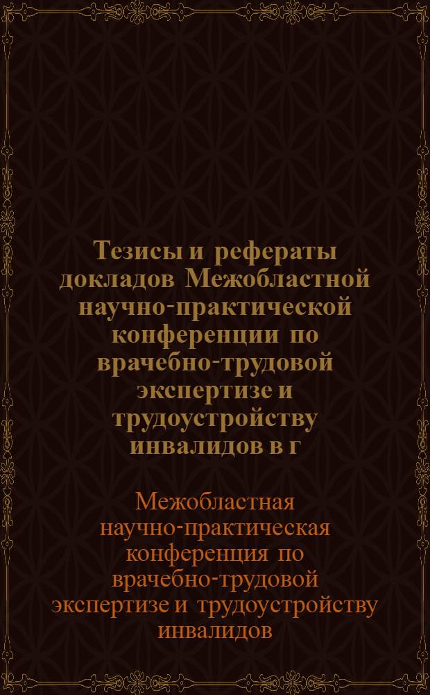 Тезисы и рефераты докладов Межобластной научно-практической конференции по врачебно-трудовой экспертизе и трудоустройству инвалидов в г. Николаеве 9-12 августа 1960 г.