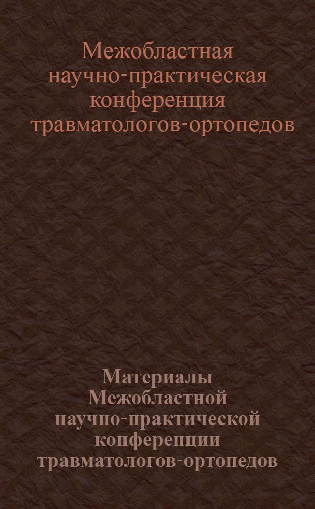 Материалы Межобластной научно-практической конференции травматологов-ортопедов. (10-12 июня 1965 г.)