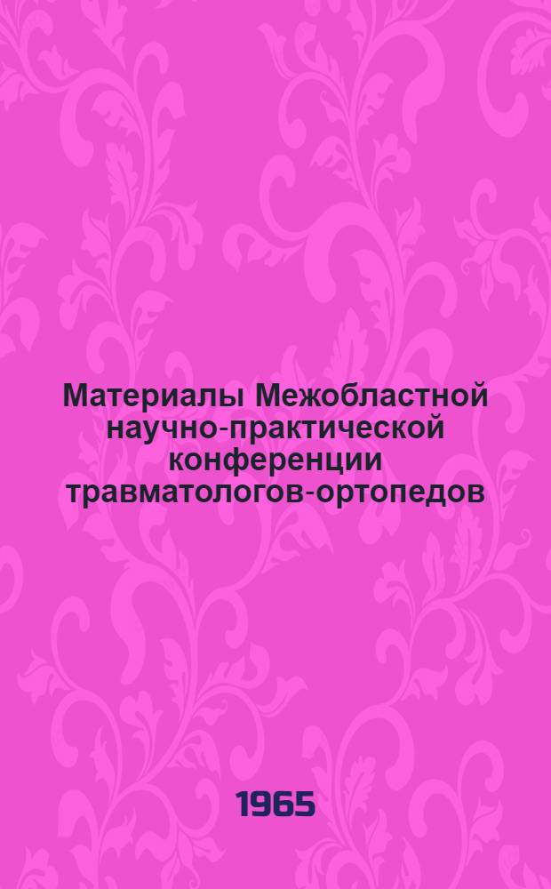 Материалы Межобластной научно-практической конференции травматологов-ортопедов. Калуга, 17-19 марта 1965 г.