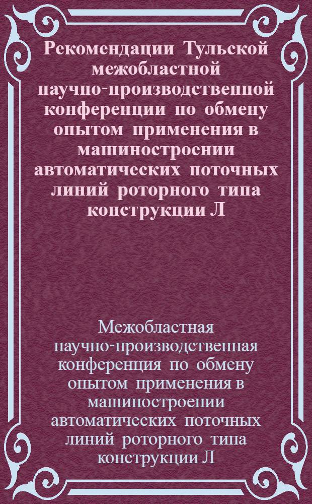 Рекомендации Тульской межобластной научно-производственной конференции по обмену опытом применения в машиностроении автоматических поточных линий роторного типа конструкции Л.Н. Кошкина. [30 мая - 3 июня 1961 г.]