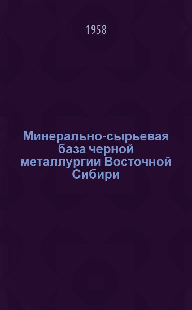 Минерально-сырьевая база черной металлургии Восточной Сибири : (Доклады на секциях черной металлургии и нерудных полезных ископаемых)
