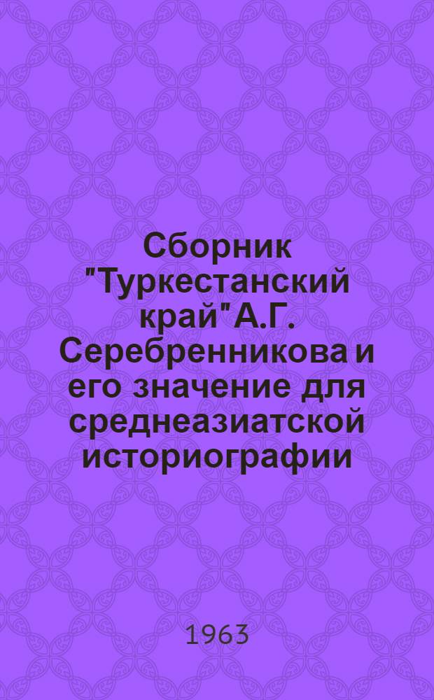 Сборник "Туркестанский край" А.Г. Серебренникова и его значение для среднеазиатской историографии : Автореферат дис. на соискание учен. степени кандидата ист. наук