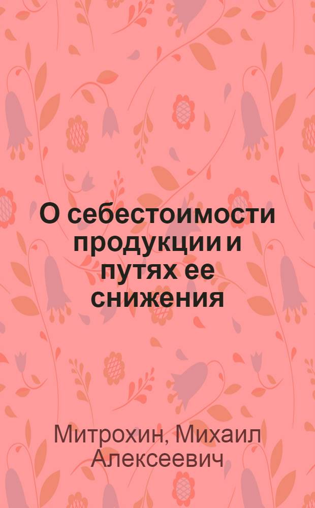 О себестоимости продукции и путях ее снижения : (Лекция для заоч. курсов повышения квалификации по экономике с.-х. производства)