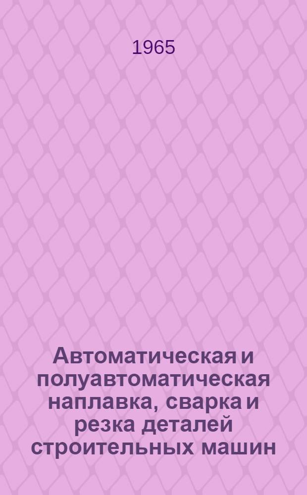 Автоматическая и полуавтоматическая наплавка, сварка и резка деталей строительных машин : (Из опыта работы Дарницкого завода по ремонту дор. техники и Ржевского ремонтно-мех. завода треста "Трансстройпром" Главстроймеханизации)