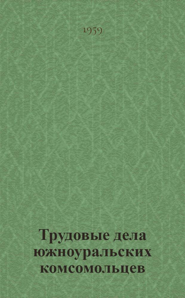 Трудовые дела южноуральских комсомольцев : (Материал в помощь лекторам, беседчикам из опыта работы комсомольских организаций по экономии и бережливости)
