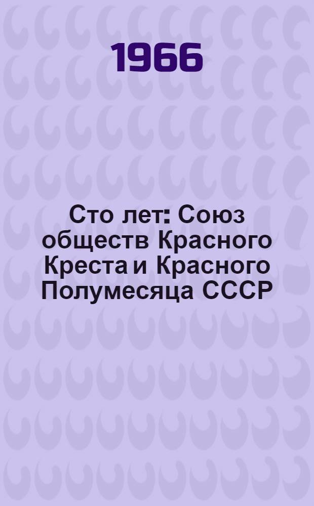 Сто лет : Союз обществ Красного Креста и Красного Полумесяца СССР