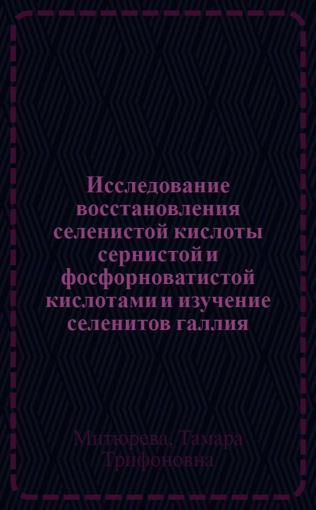 Исследование восстановления селенистой кислоты сернистой и фосфорноватистой кислотами и изучение селенитов галлия, индия, таллия (III) : Автореферат дис., представл. на соискание учен. степени кандидата хим. наук