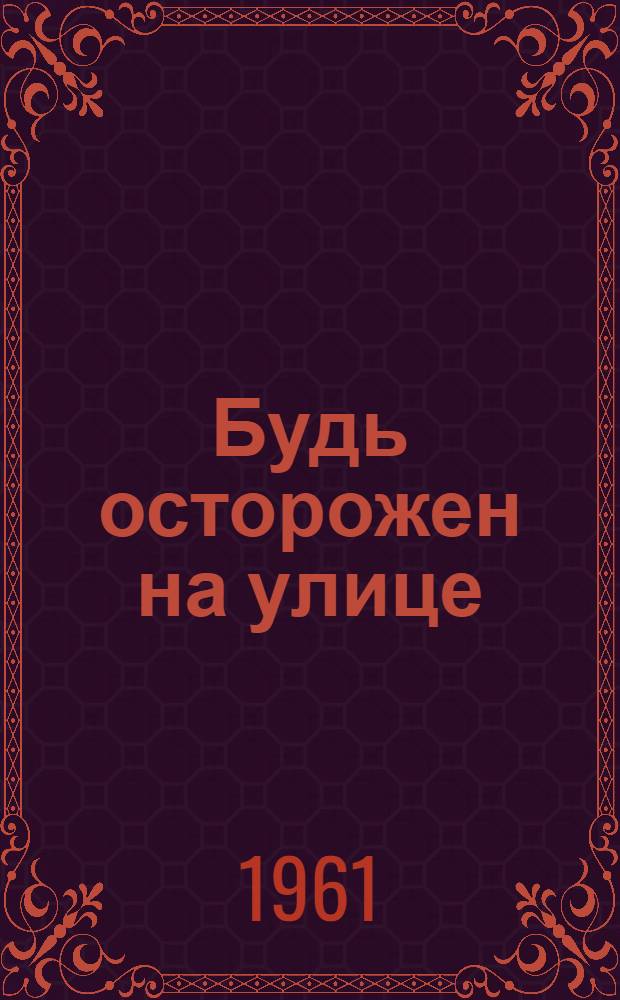 Будь осторожен на улице : (Пособие для проведения бесед среди населения)