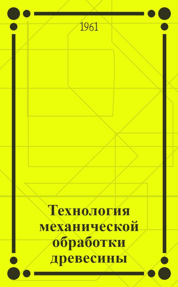 Технология механической обработки древесины : Учеб. пособие для лесотехн. вузов