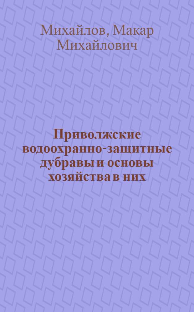 Приволжские водоохранно-защитные дубравы и основы хозяйства в них : (По материалам изучения структуры и состояния приволж. дубрав Чуваш. АССР)