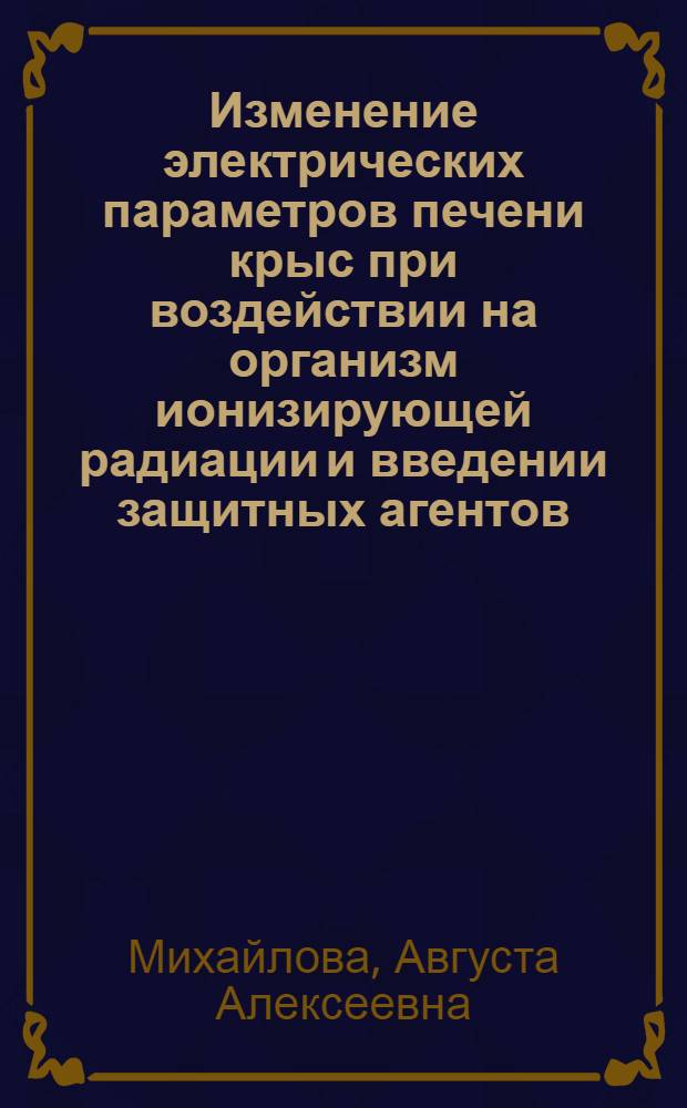 Изменение электрических параметров печени крыс при воздействии на организм ионизирующей радиации и введении защитных агентов : (К вопросу о молекулярно-структурных изменениях в тканях облученных животных) : Автореферат дис. на соискание учен. степени кандидата биол. наук