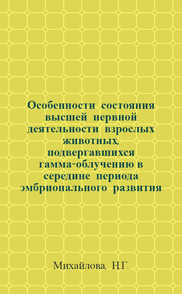 Особенности состояния высшей нервной деятельности взрослых животных, подвергавшихся гамма-облучению в середине периода эмбрионального развития : Автореферат дис. на соискание учен. степени кандидата мед. наук