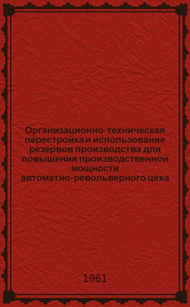 Организационно-техническая перестройка и использование резервов производства для повышения производственной мощности автоматно-револьверного цеха : Ленингр. завод "Красная заря"