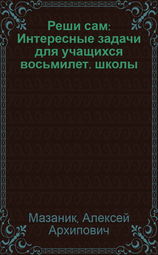 Реши сам : Интересные задачи для учащихся восьмилет. школы : Ч. 1-