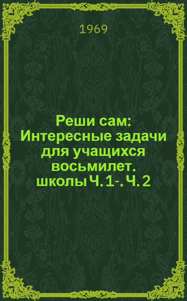 Реши сам : Интересные задачи для учащихся восьмилет. школы [Ч. 1]-. Ч. 2