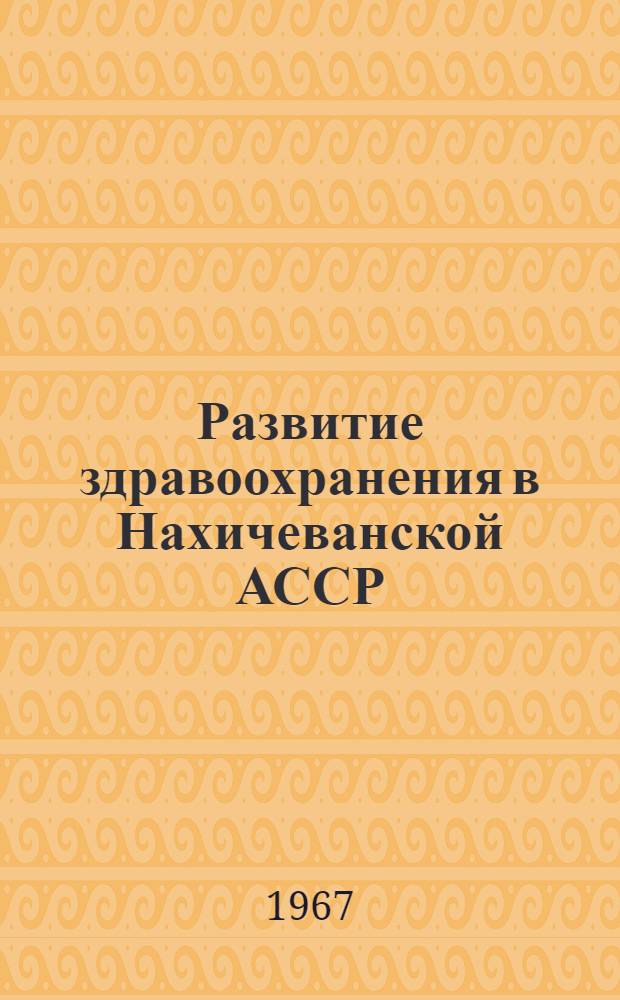 Развитие здравоохранения в Нахичеванской АССР (1828-1966 гг.) : Автореферат дис. на соискание учен. степени канд. мед. наук
