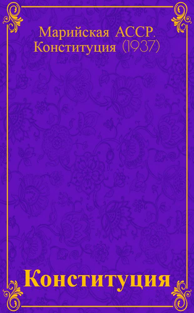 Конституция (Основной закон) Марийской Автономной Советской Социалистической Республики : С изм. и доп., принятыми на сессиях Верховного Совета Мар. АССР третьего, четвертого, пятого и шестого созывов