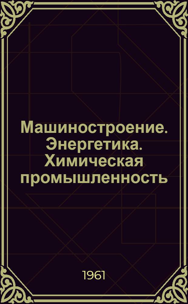 Машиностроение. Энергетика. Химическая промышленность : Передовой опыт и рац. предложения, внедренные на пром. предприятиях Казахстана : Информ.-библиогр. указатель 1958-1960 гг