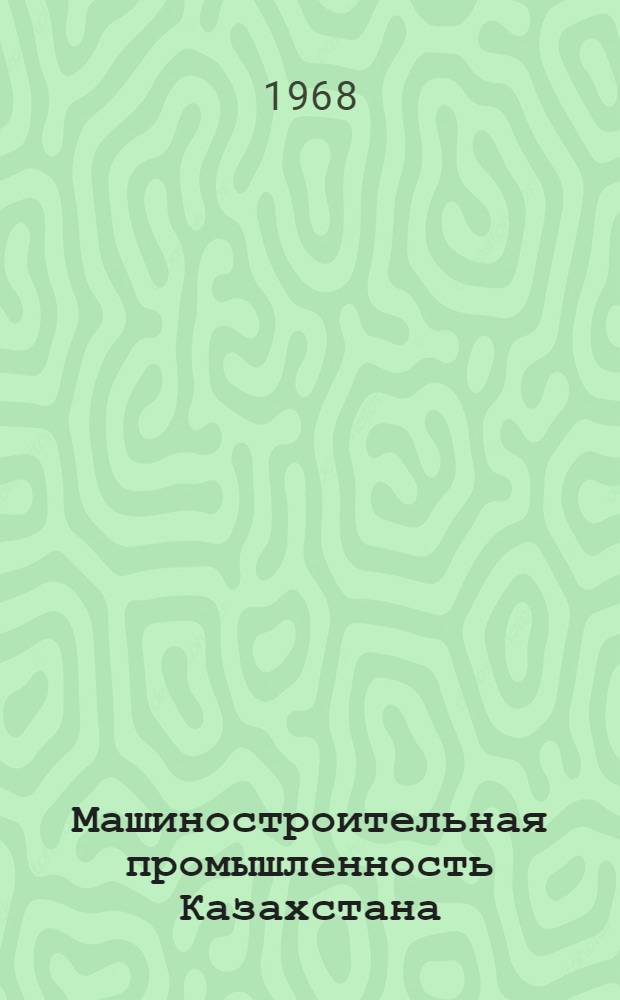 Машиностроительная промышленность Казахстана : Библиогр. указатель литературы за 1961-1967 гг