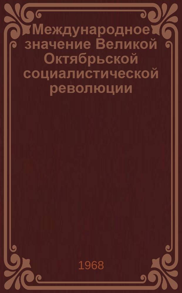Международное значение Великой Октябрьской социалистической революции : Доклады на пленарных заседаниях конференции