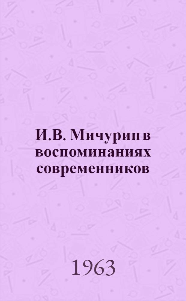 И.В. Мичурин в воспоминаниях современников : Сборник статей