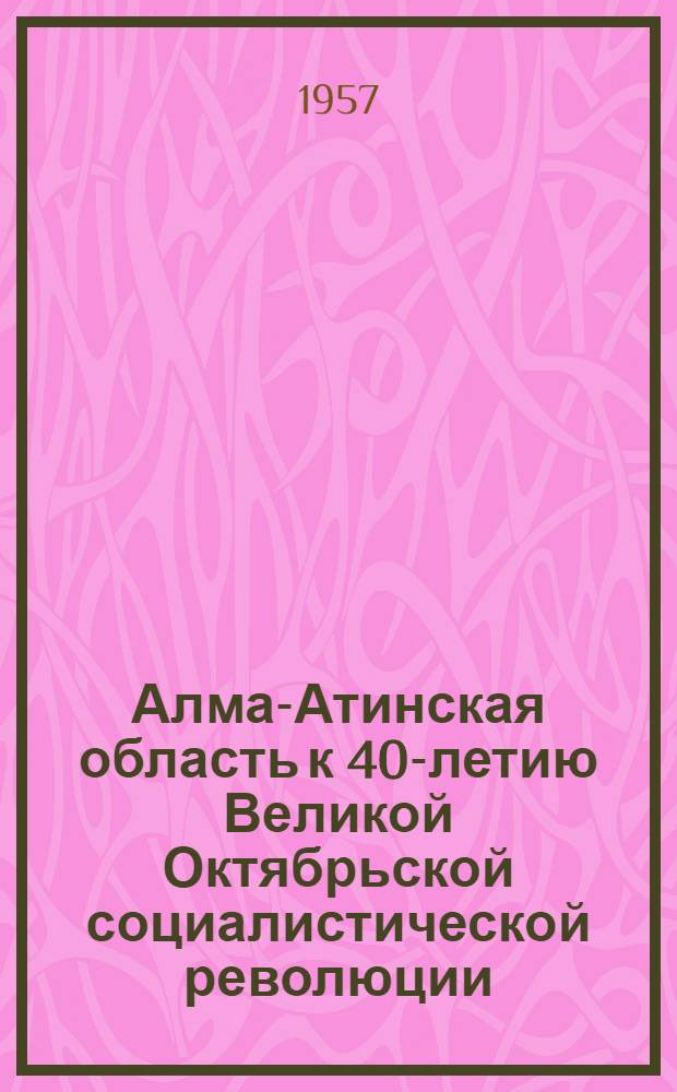 Алма-Атинская область к 40-летию Великой Октябрьской социалистической революции : (Краткий рекоменд. указатель литературы)