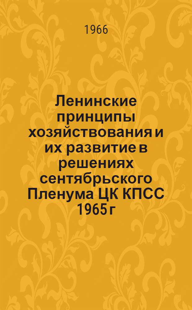 Ленинские принципы хозяйствования и их развитие в решениях сентябрьского Пленума ЦК КПСС 1965 г. : Лекция прочитана на Высш. экон. курсах руководящих работников машиностроит. и металлообрабатывающих предприятий