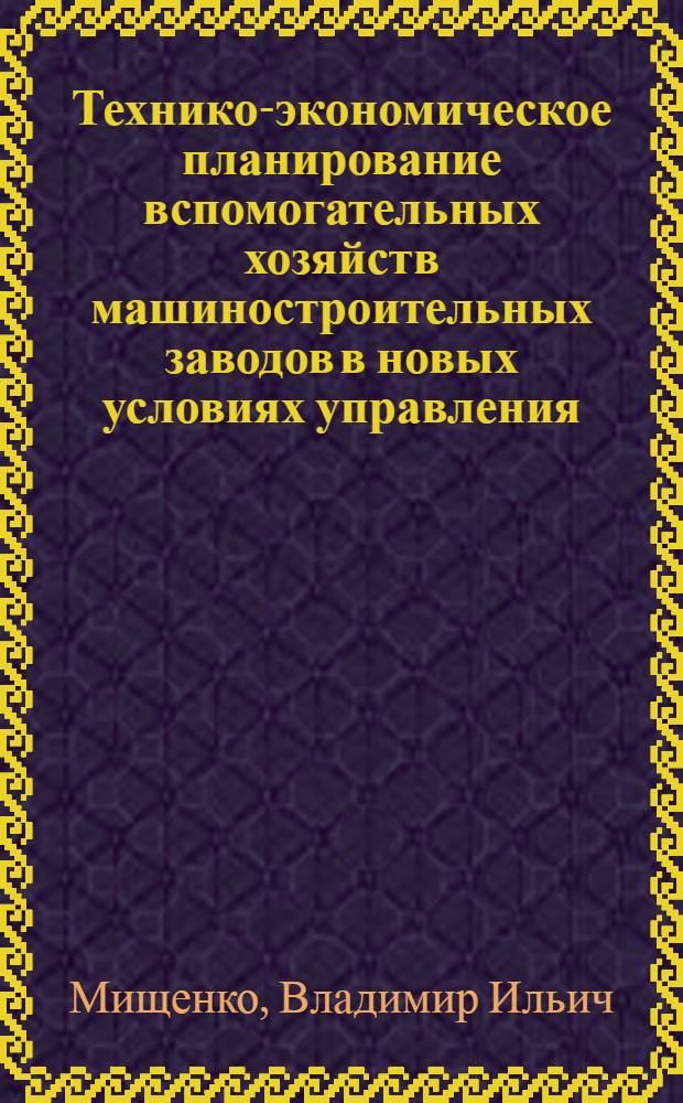 Технико-экономическое планирование вспомогательных хозяйств машиностроительных заводов в новых условиях управления : Лекция прочитана на Высш. экон. курсах руководящих работников машиностроит. и металлообрабатывающих предприятий
