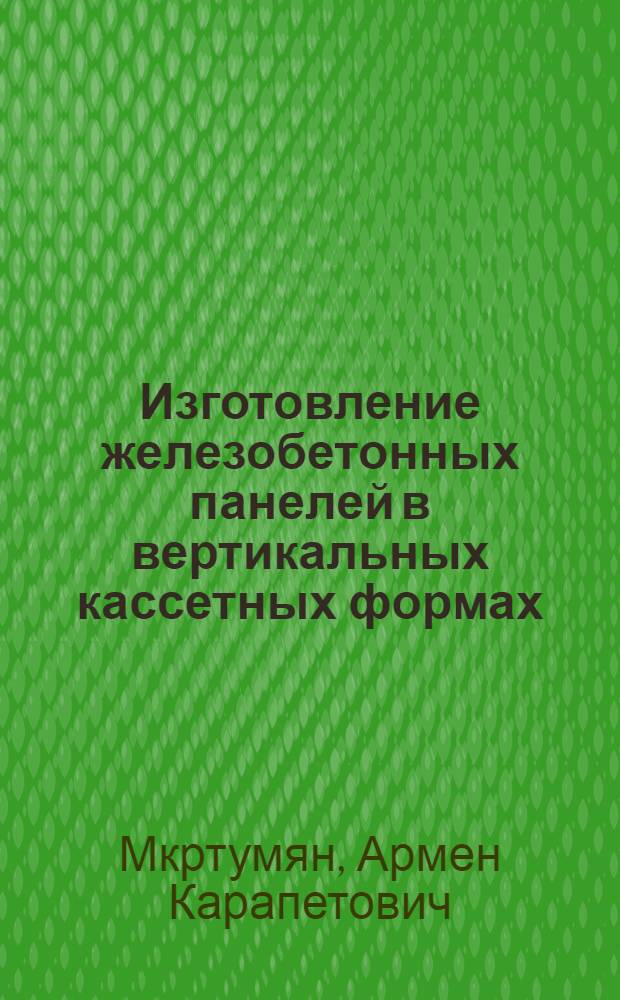 Изготовление железобетонных панелей в вертикальных кассетных формах : Из опыта завода № 12 Упр. предприятий сборного железобетона Главмоспромстройматериалов и других заводов железобетонных изделий