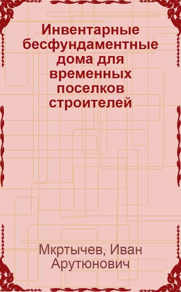 Инвентарные бесфундаментные дома для временных поселков строителей : По материалам всесоюз. проектно-изыскательского и науч.-исслед. ин-та "Гидропроект" им. С.Я. Жука