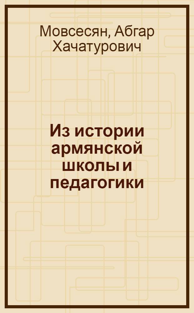Из истории армянской школы и педагогики : (С начала до XVIII в.)