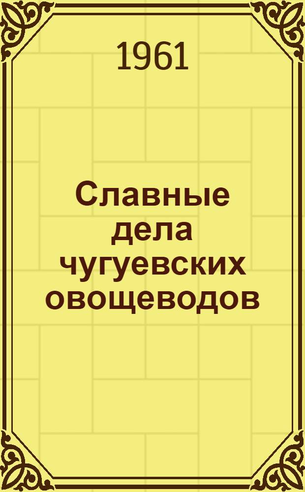 Славные дела чугуевских овощеводов : Колхоз "Луч" Чугуев. района