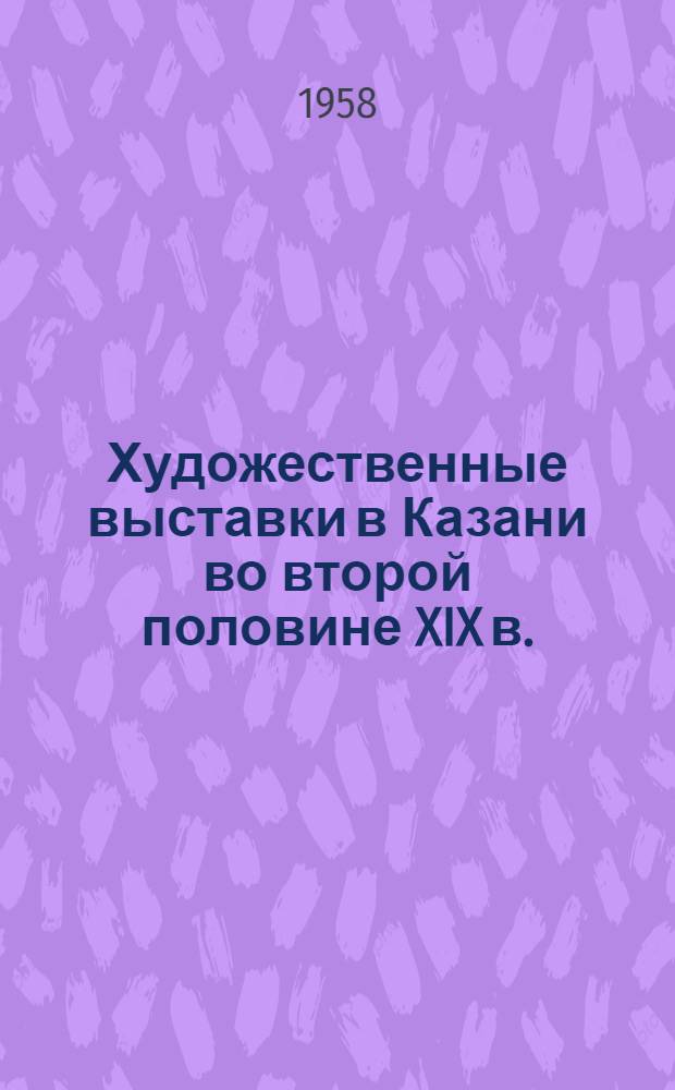 Художественные выставки в Казани во второй половине XIX в. : Доклад на "Краевед. чтениях" 1956