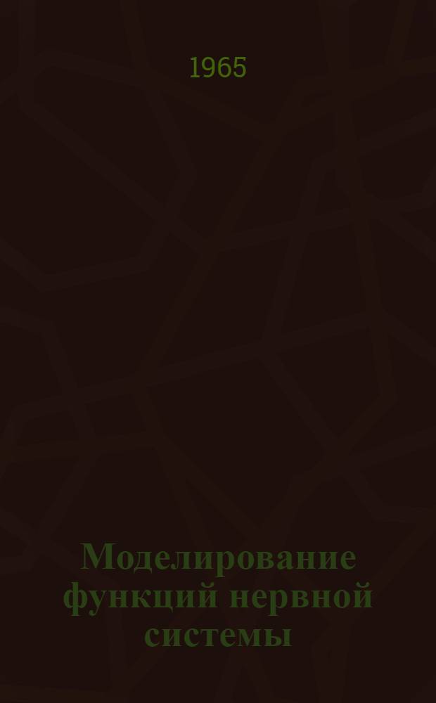 Моделирование функций нервной системы : (Материалы симпозиумов "Возможности мат. и моделированного подхода к изучению механизмов работ физиол. систем" и "Моделирование физиол. функций" X Всесоюз. съезда физиологов. (Окт. 1964 г., Ереван)