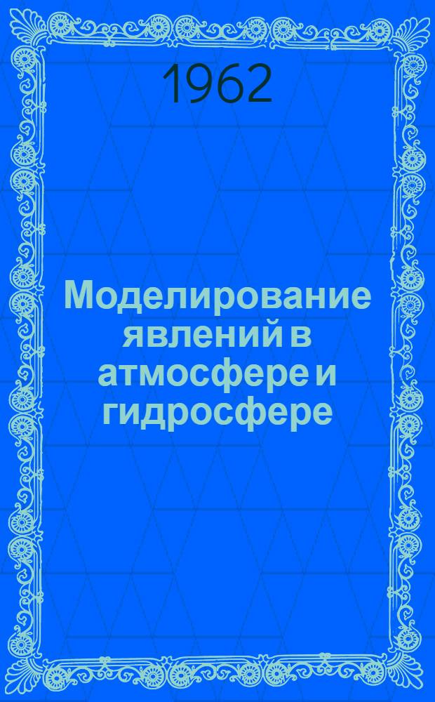 Моделирование явлений в атмосфере и гидросфере : Труды Первой междувед. конференции. 22-26 ноября 1960 г