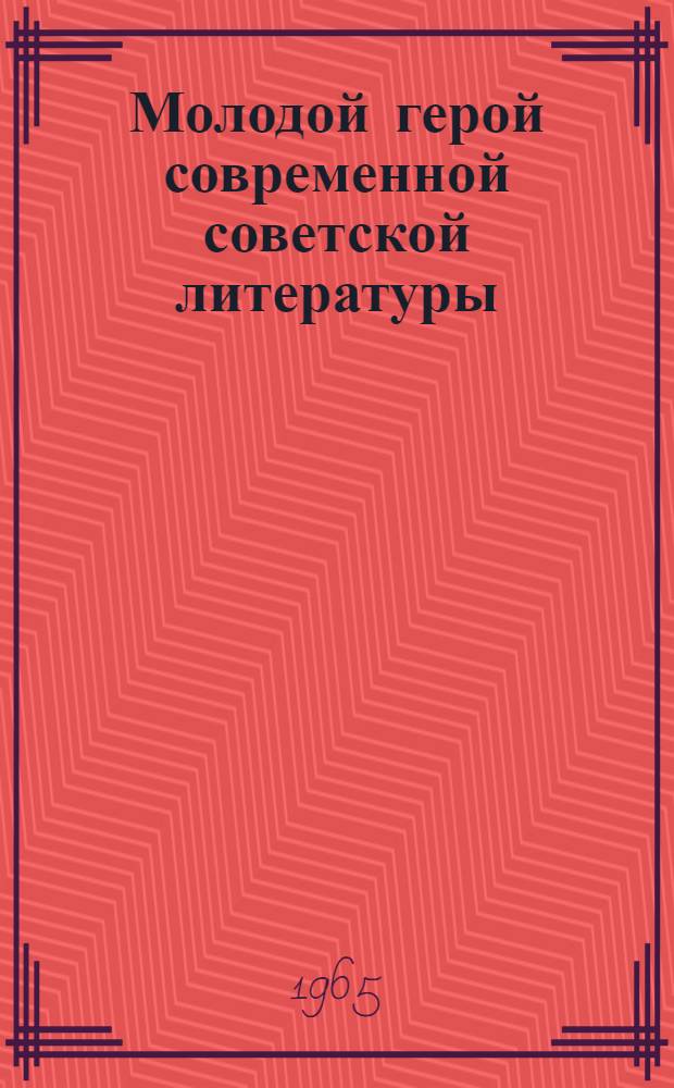 Молодой герой современной советской литературы : (Проза и поэзия 1956-1965 гг.) : Рекоменд. указатель худож. литературы для библиотеч. работников