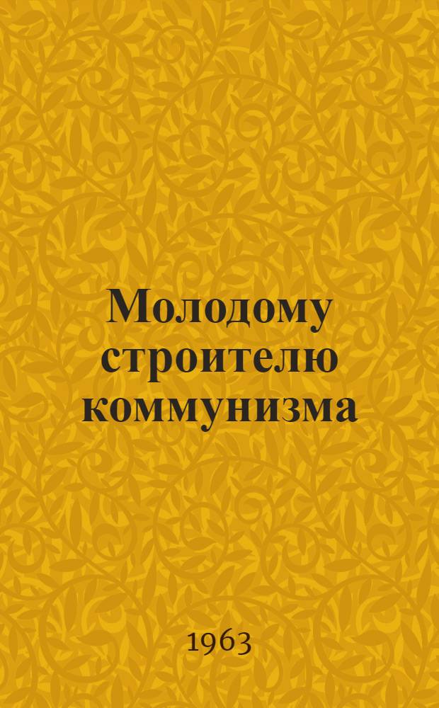 Молодому строителю коммунизма : Аннотир. список литературы. Нам строить коммунизм, нам жить при коммунизме