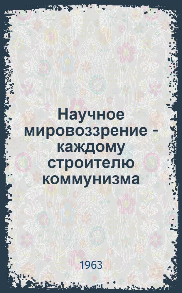 Научное мировоззрение - каждому строителю коммунизма