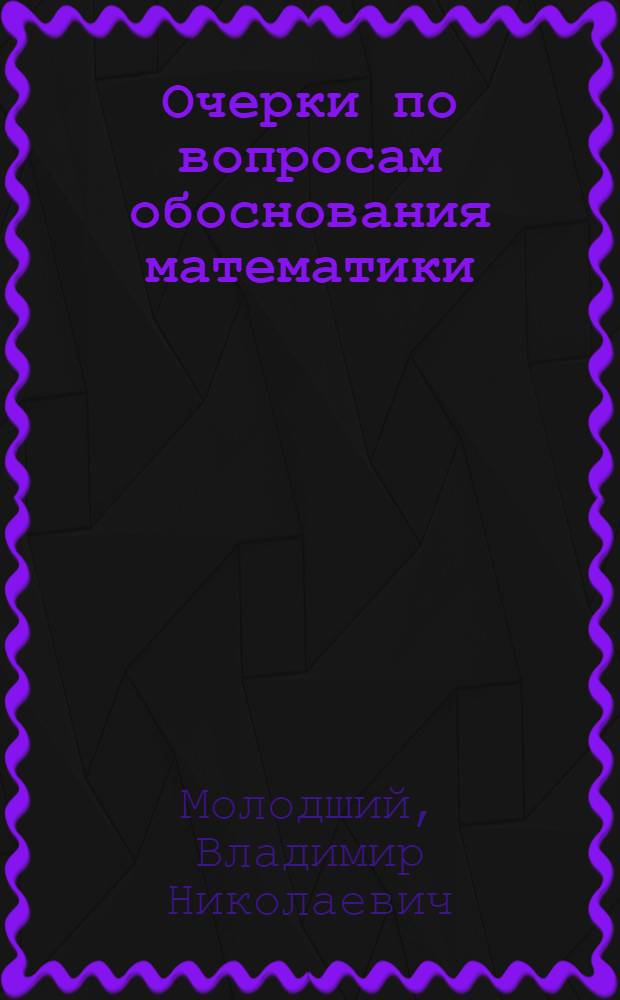 Очерки по вопросам обоснования математики : Пособие для учителей математики