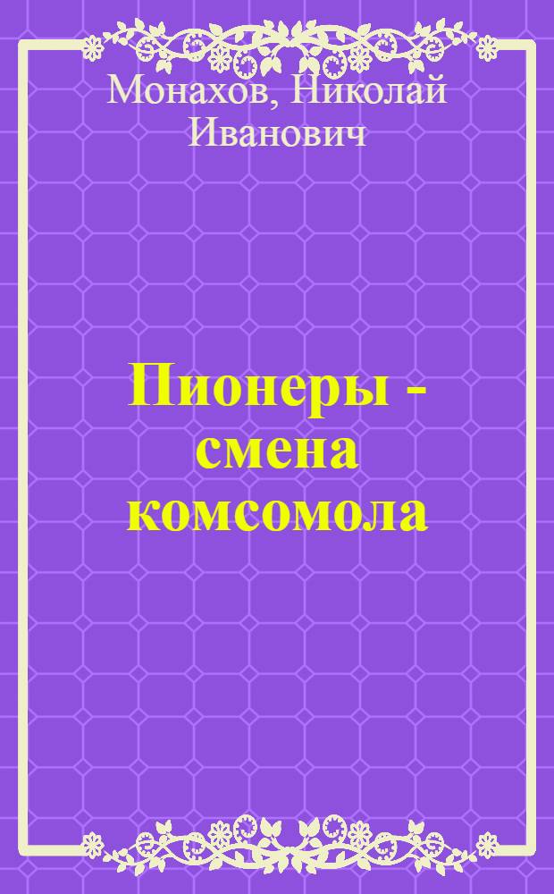 Пионеры - смена комсомола : О подготовке пионеров и школьников к выступлению в ВЛКСМ