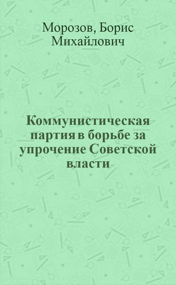 Коммунистическая партия в борьбе за упрочение Советской власти; Начало осуществления ленинского плана социалистического строительства. (Ноябрь 1917 г. - 1918 г.) / О-во по распространению полит. и науч. знаний РСФСР