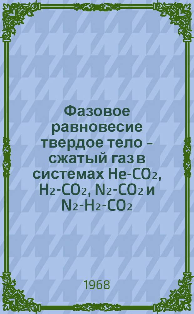 Фазовое равновесие твердое тело - сжатый газ в системах He-CO₂, H₂-CO₂, N₂-CO₂ и N₂-H₂-CO₂ : Автореферат дис. на соискание учен. степени канд. хим. наук : (073)