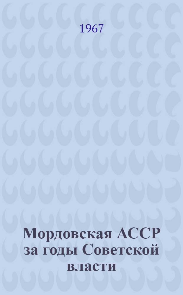 Мордовская АССР за годы Советской власти (в цифрах). [1917-1967] : Стат. сборник