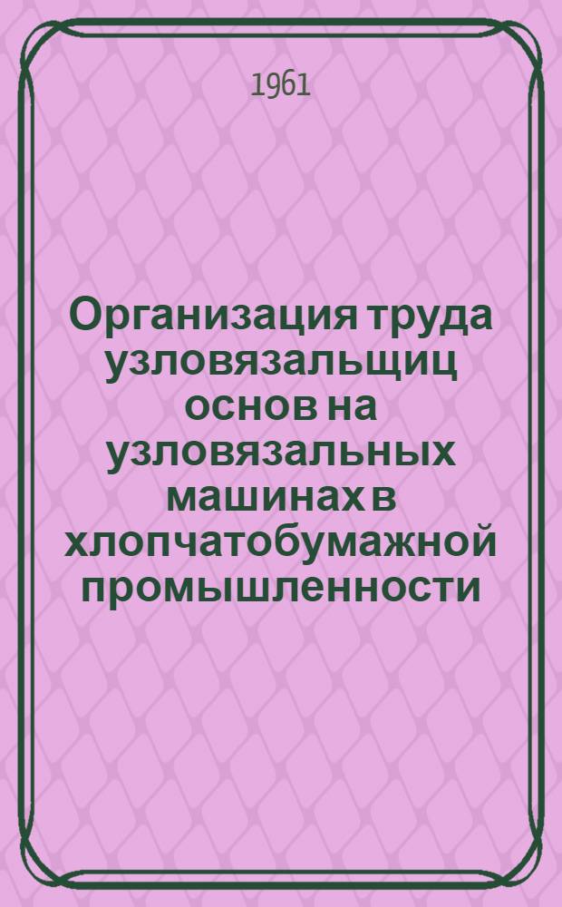 Организация труда узловязальщиц основ на узловязальных машинах в хлопчатобумажной промышленности : (Из опыта работы Иван. меланжевого комбината)